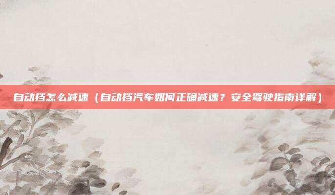 自动挡怎么减速(自动挡汽车如何正确减速?安全驾驶指南详解)