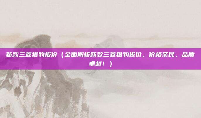 新款三菱猎豹报价(全面解析新款三菱猎豹报价,价格亲民,品质卓越!)