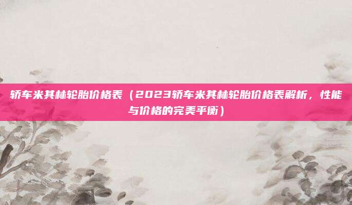 轿车米其林轮胎价格表(2023轿车米其林轮胎价格表解析,性能与价格的完美平衡)