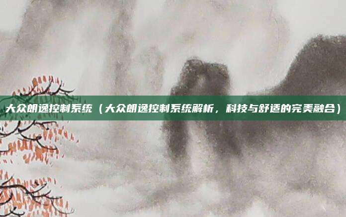 大众朗逸控制系统(大众朗逸控制系统解析,科技与舒适的完美融合)