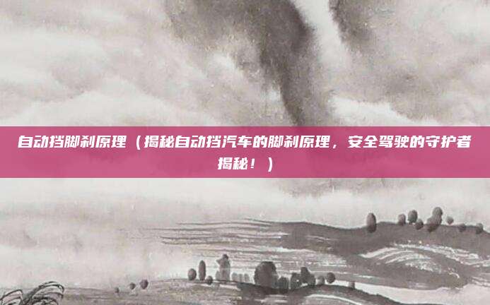自动挡脚刹原理(揭秘自动挡汽车的脚刹原理,安全驾驶的守护者揭秘!)