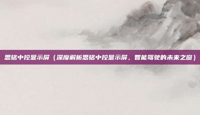 思铭中控显示屏(深度解析思铭中控显示屏,智能驾驶的未来之窗)