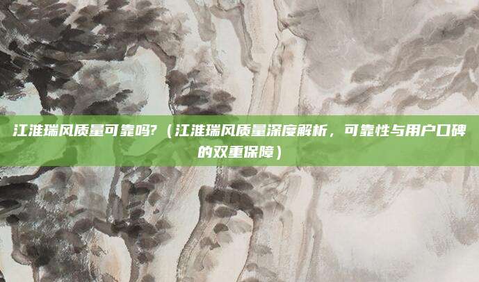江淮瑞风质量可靠吗?(江淮瑞风质量深度解析,可靠性与用户口碑的双重保障)