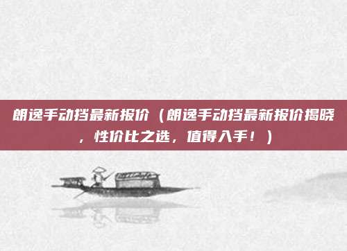 朗逸手动挡最新报价(朗逸手动挡最新报价揭晓,性价比之选,值得入手!)