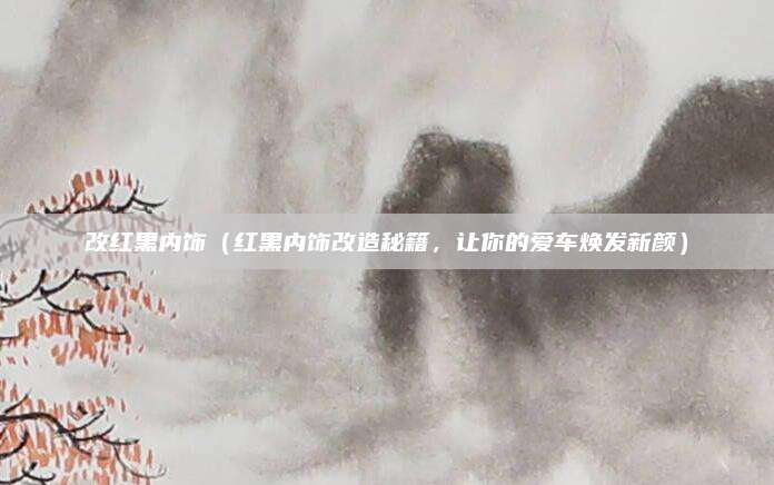改红黑内饰(红黑内饰改造秘籍,让你的爱车焕发新颜)