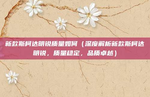 新款斯柯达明锐质量如何(深度解析新款斯柯达明锐,质量稳定,品质卓越)