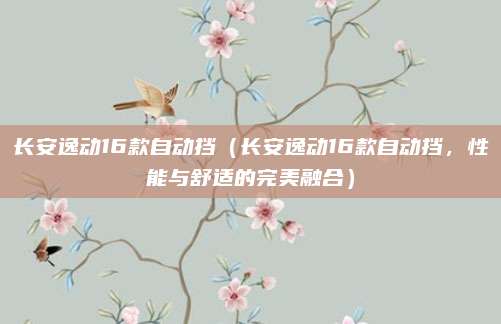 长安逸动16款自动挡(长安逸动16款自动挡,性能与舒适的完美融合)