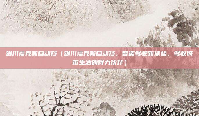 银川福克斯自动挡(银川福克斯自动挡,智能驾驶新体验,驾驭城市生活的得力伙伴)
