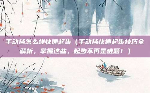 手动挡怎么样快速起步(手动挡快速起步技巧全解析,掌握这些,起步不再是难题!)