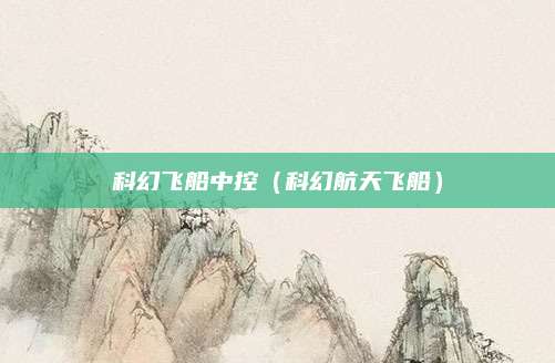 科幻飞船中控(科幻航天飞船)