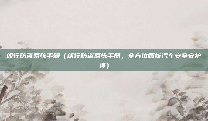 朗行防盗系统手册(朗行防盗系统手册,全方位解析汽车安全守护神)