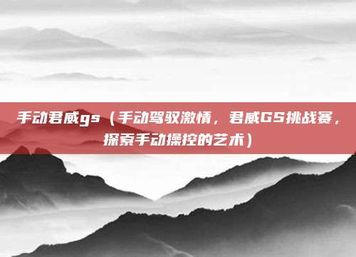 手动君威gs(手动驾驭激情,君威GS挑战赛,探索手动操控的艺术)