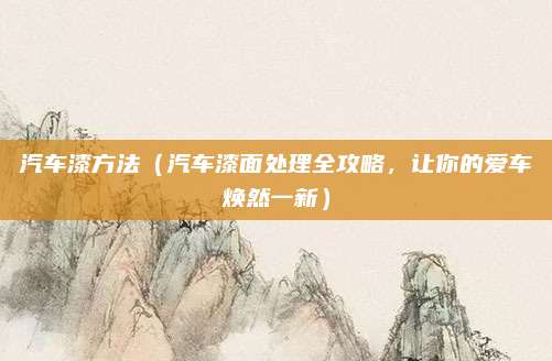 汽车漆方法（汽车漆面处理全攻略，让你的爱车焕然一新）