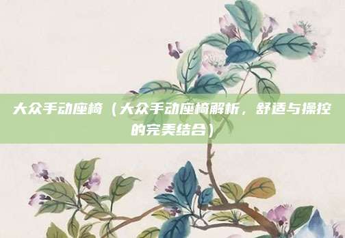 大众手动座椅(大众手动座椅解析,舒适与操控的完美结合)