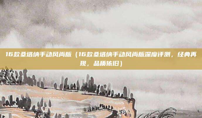 16款桑塔纳手动风尚版(16款桑塔纳手动风尚版深度评测,经典再现,品质依旧)