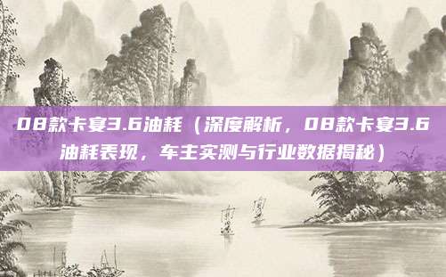 08款卡宴3.6油耗(深度解析,08款卡宴3.6油耗表现,车主实测与行业数据揭秘)