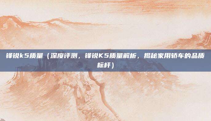 锋锐k5质量(深度评测,锋锐K5质量解析,揭秘家用轿车的品质标杆)