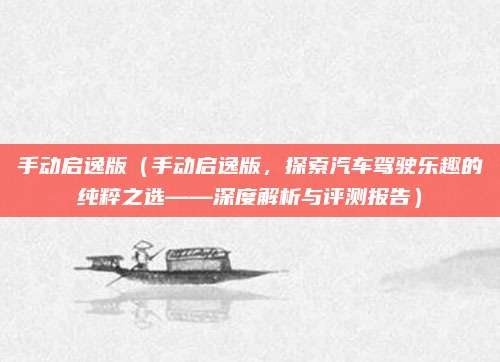 手动启逸版（手动启逸版，探索汽车驾驶乐趣的纯粹之选——深度解析与评测报告）