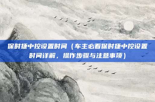 保时捷中控设置时间（车主必看保时捷中控设置时间详解，操作步骤与注意事项）