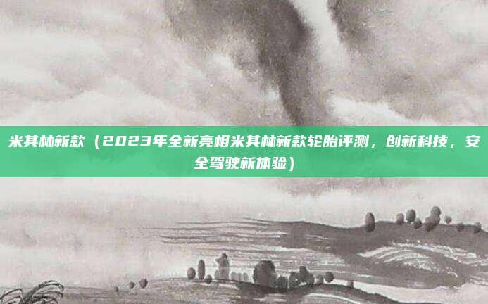 米其林新款(2023年全新亮相米其林新款轮胎评测,创新科技,安全驾驶新体验)