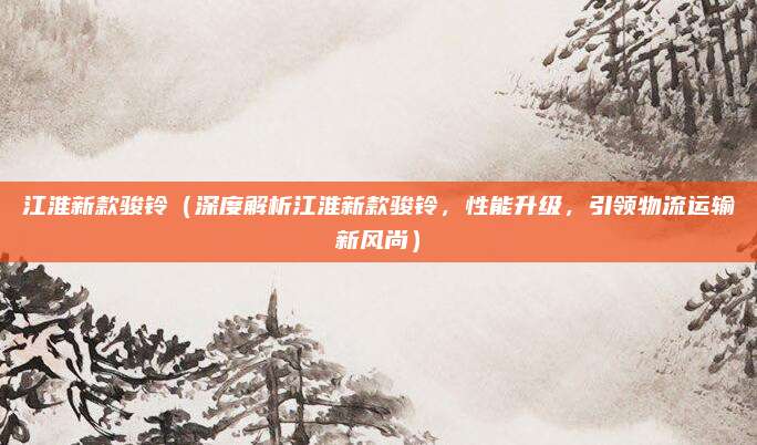 江淮新款骏铃(深度解析江淮新款骏铃,性能升级,引领物流运输新风尚)