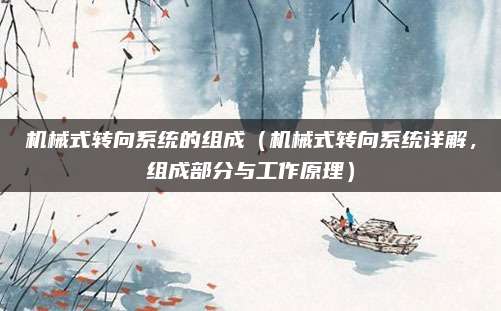 机械式转向系统的组成(机械式转向系统详解,组成部分与工作原理)