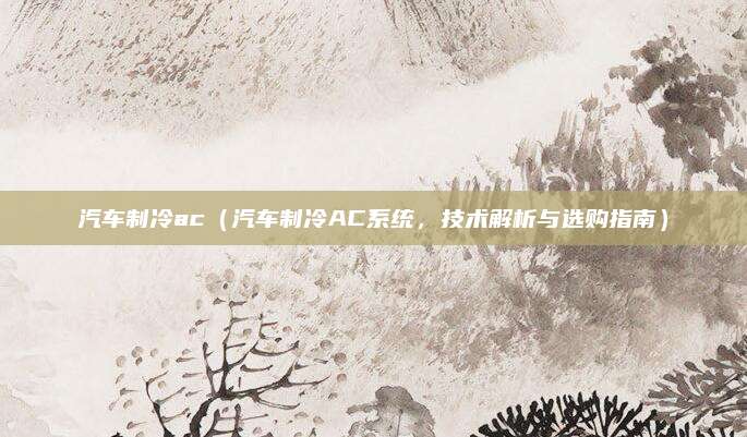 汽车制冷ac(汽车制冷AC系统,技术解析与选购指南)