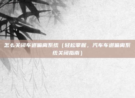 怎么关闭车道偏离系统(轻松掌握,汽车车道偏离系统关闭指南)