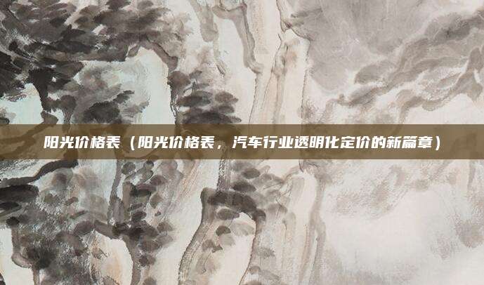 阳光价格表(阳光价格表,汽车行业透明化定价的新篇章)
