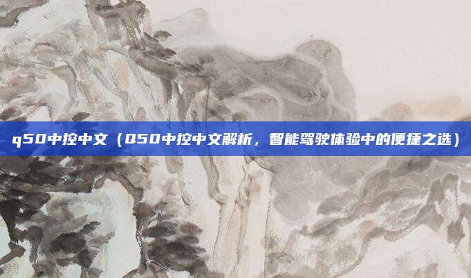 q50中控中文(Q50中控中文解析,智能驾驶体验中的便捷之选)