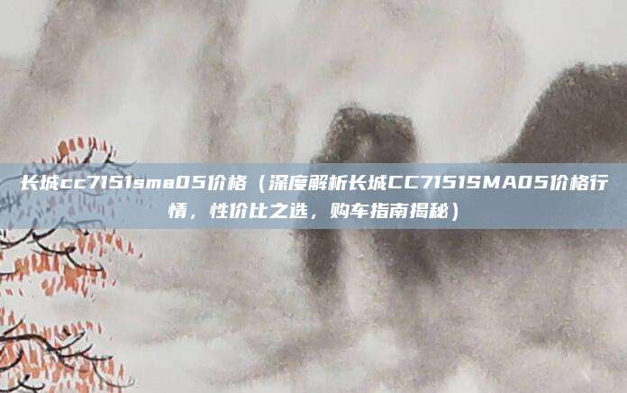 长城cc7151sma05价格(深度解析长城CC7151SMA05价格行情,性价比之选,购车指南揭秘)
