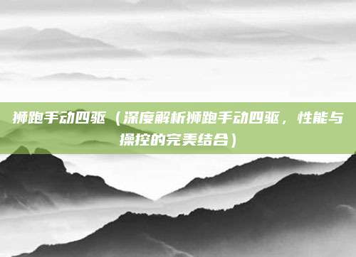 狮跑手动四驱（深度解析狮跑手动四驱，性能与操控的完美结合）