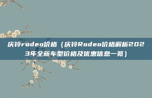 庆铃rodeo价格（庆铃Rodeo价格解析2023年全新车型价格及优惠信息一览）
