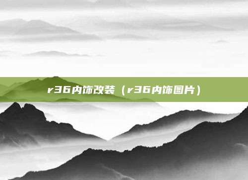 r36内饰改装(r36内饰图片)
