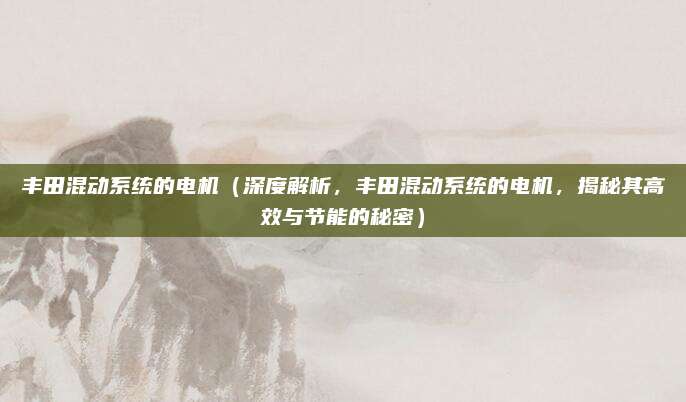 丰田混动系统的电机(深度解析,丰田混动系统的电机,揭秘其高效与节能的秘密)
