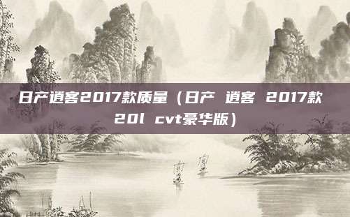 日产逍客2017款质量(日产 逍客 2017款 20l cvt豪华版)