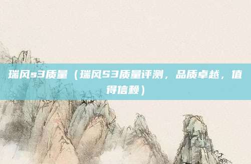 瑞风s3质量(瑞风S3质量评测,品质卓越,值得信赖)