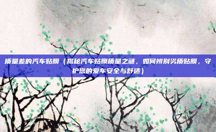 质量差的汽车贴膜(揭秘汽车贴膜质量之谜,如何辨别劣质贴膜,守护您的爱车安全与舒适)