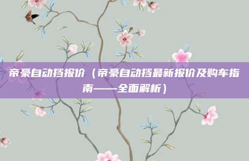 帝豪自动挡报价(帝豪自动挡最新报价及购车指南——全面解析)
