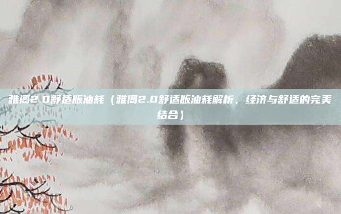 雅阁2.0舒适版油耗(雅阁2.0舒适版油耗解析,经济与舒适的完美结合)