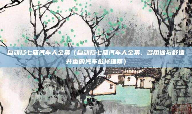 自动挡七座汽车大全集(自动挡七座汽车大全集,多用途与舒适并重的汽车选择指南)