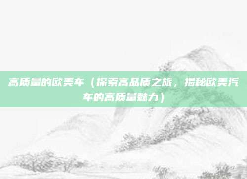 高质量的欧美车(探索高品质之旅,揭秘欧美汽车的高质量魅力)