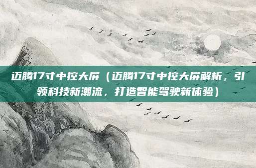 迈腾17寸中控大屏(迈腾17寸中控大屏解析,引领科技新潮流,打造智能驾驶新体验)