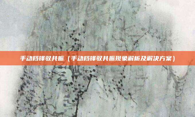 手动档锋驭共振（手动档锋驭共振现象解析及解决方案）