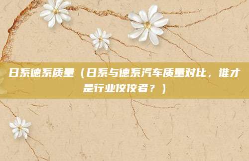 日系德系质量（日系与德系汽车质量对比，谁才是行业佼佼者？）