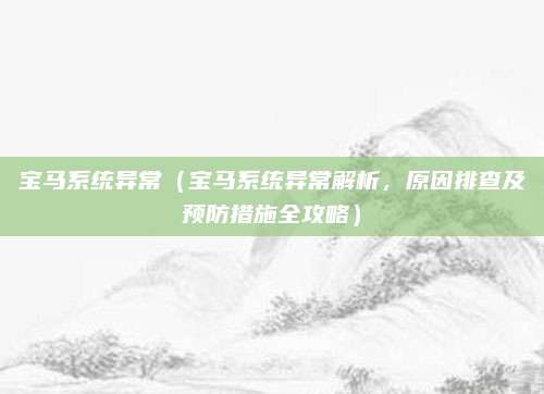 宝马系统异常（宝马系统异常解析，原因排查及预防措施全攻略）