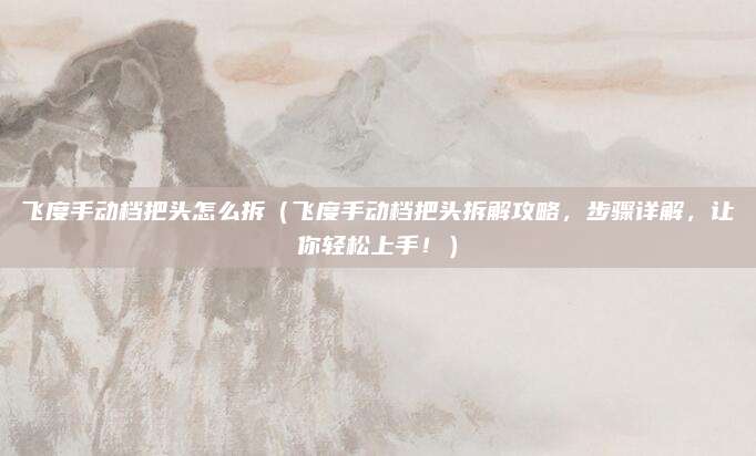 飞度手动档把头怎么拆（飞度手动档把头拆解攻略，步骤详解，让你轻松上手！）