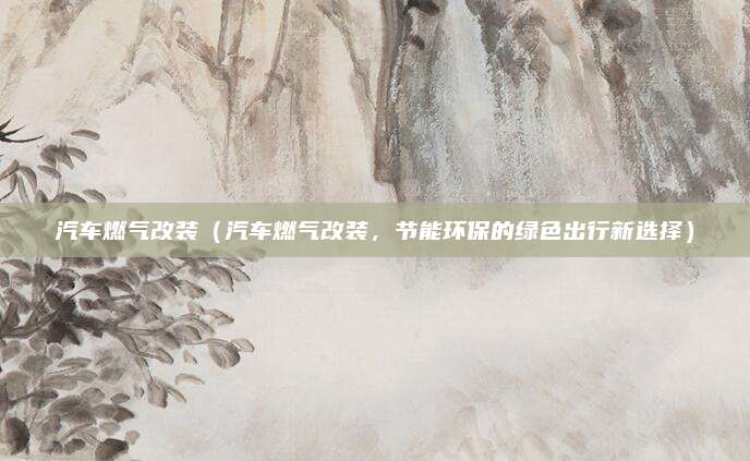 汽车燃气改装(汽车燃气改装,节能环保的绿色出行新选择)