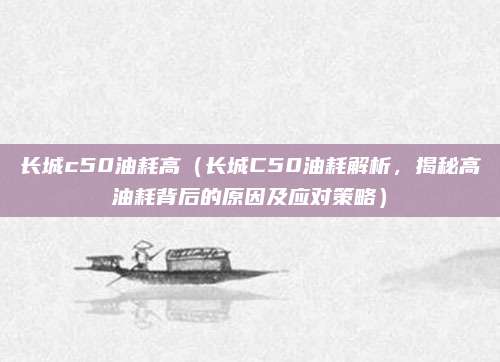 长城c50油耗高(长城C50油耗解析,揭秘高油耗背后的原因及应对策略)