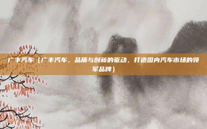 广丰汽车（广丰汽车，品质与创新的驱动，打造国内汽车市场的领军品牌）